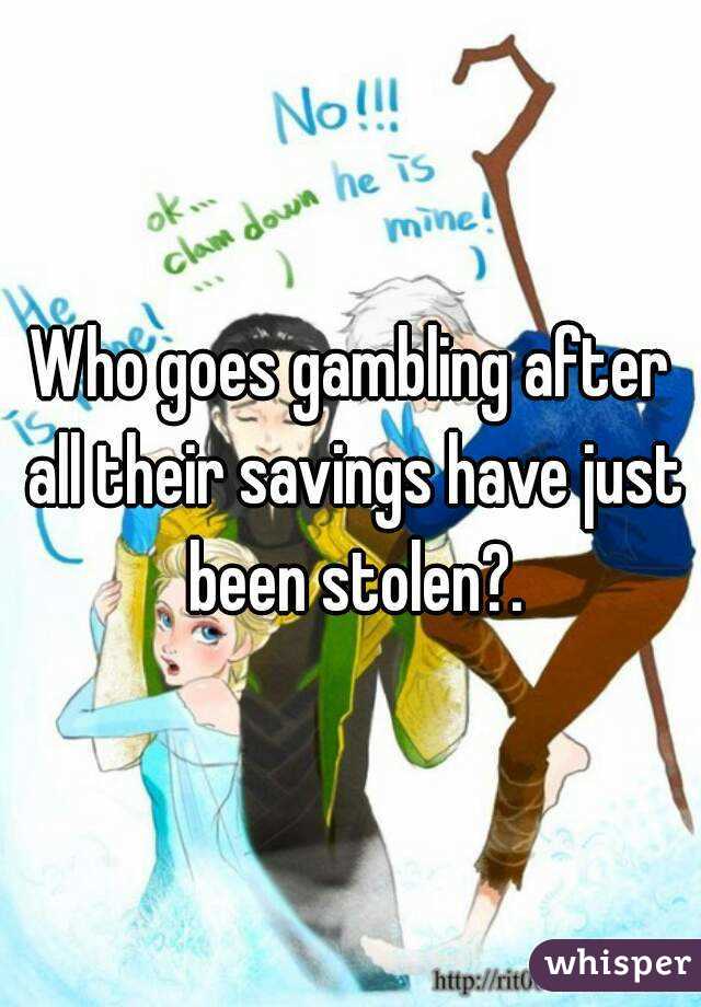 Who goes gambling after all their savings have just been stolen?.