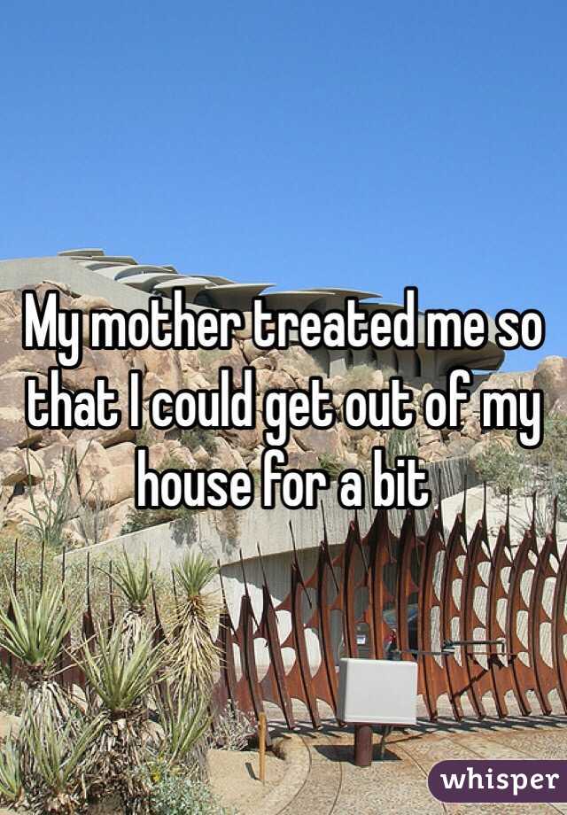 My mother treated me so that I could get out of my house for a bit