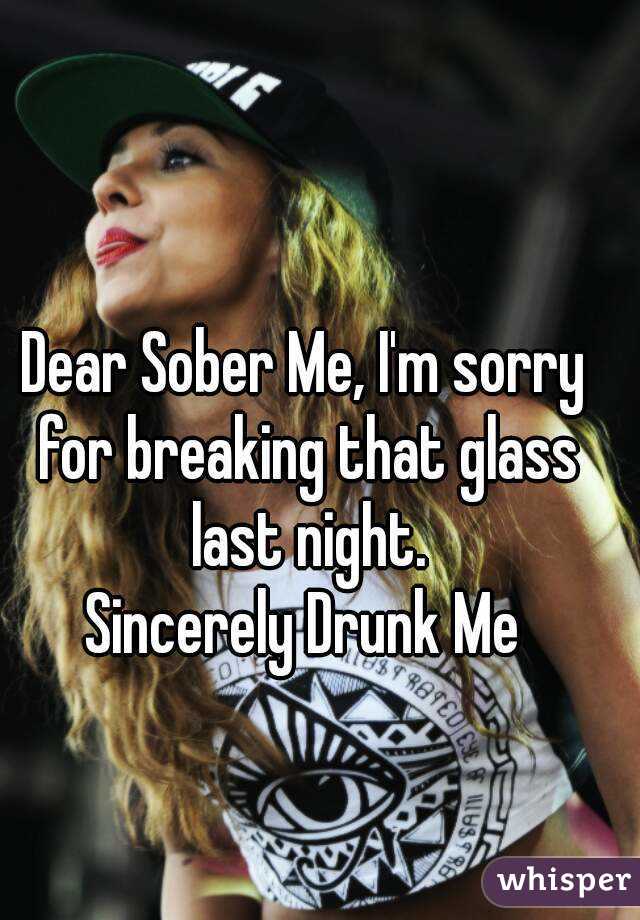 Dear Sober Me, I'm sorry for breaking that glass last night.
Sincerely Drunk Me