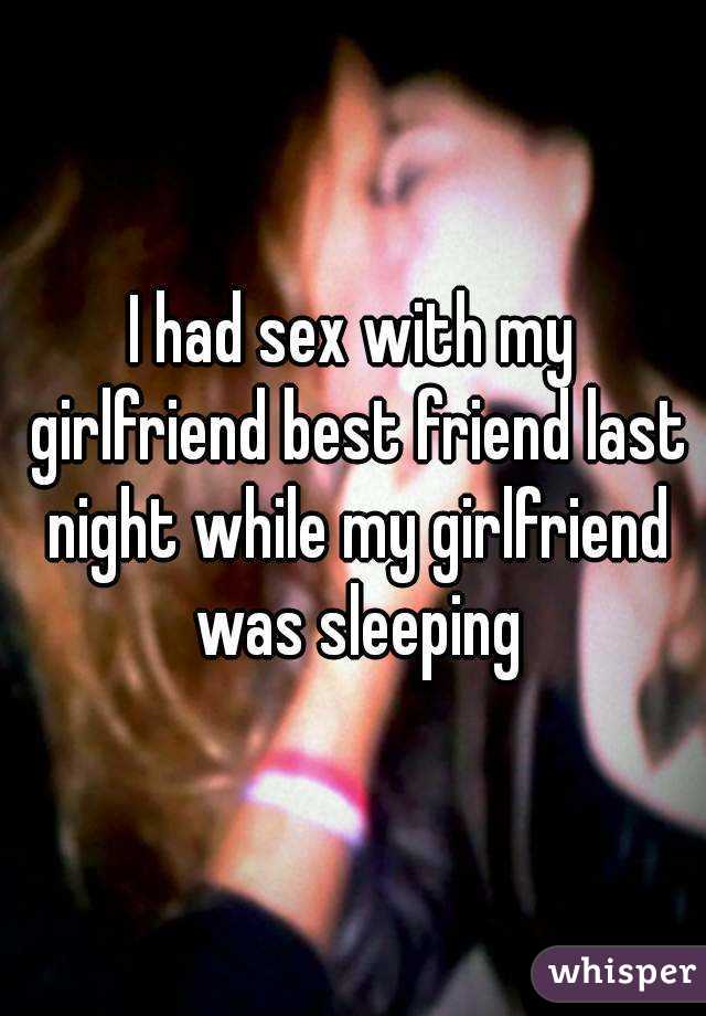 I had sex with my girlfriend best friend last night while my girlfriend was sleeping