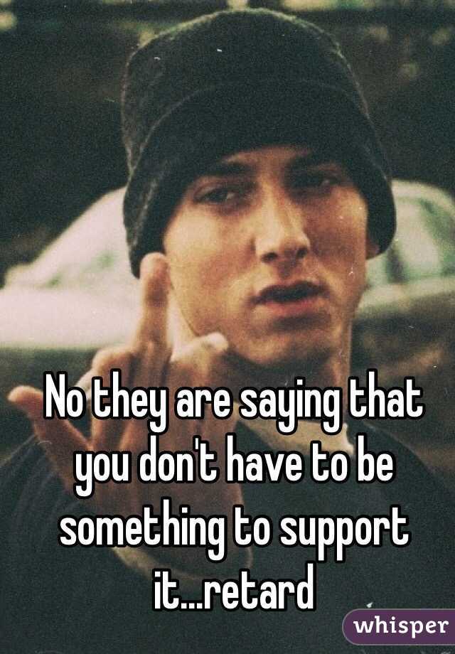 No they are saying that you don't have to be something to support it...retard