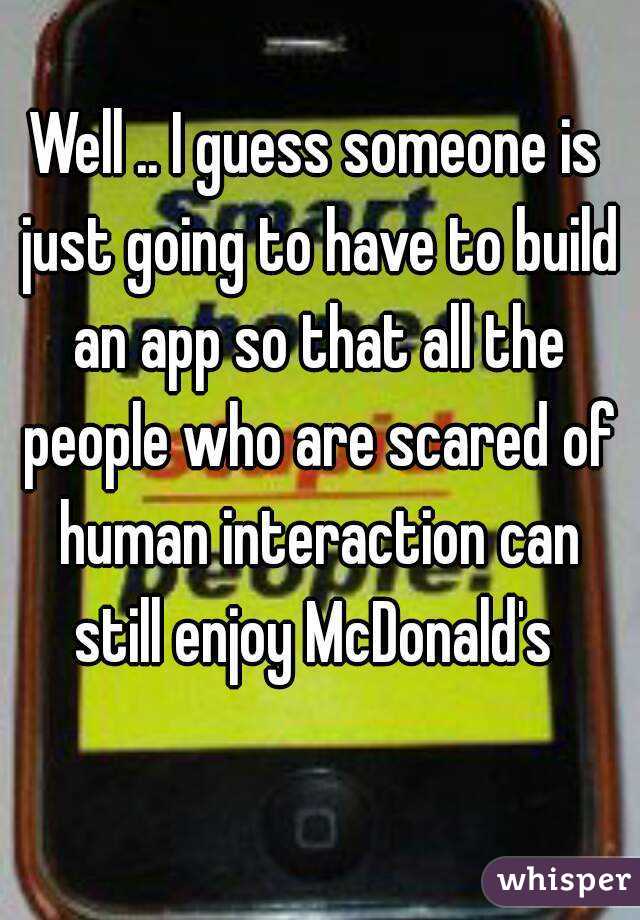 Well .. I guess someone is just going to have to build an app so that all the people who are scared of human interaction can still enjoy McDonald's 