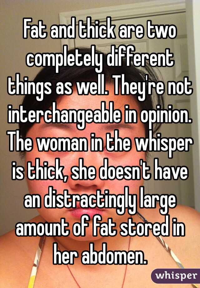 Fat and thick are two completely different things as well. They're not interchangeable in opinion. The woman in the whisper is thick, she doesn't have an distractingly large amount of fat stored in her abdomen. 