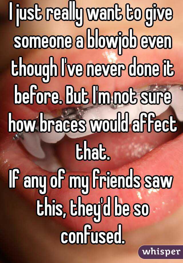 I just really want to give someone a blowjob even though I've never done it before. But I'm not sure how braces would affect that.
If any of my friends saw this, they'd be so confused.