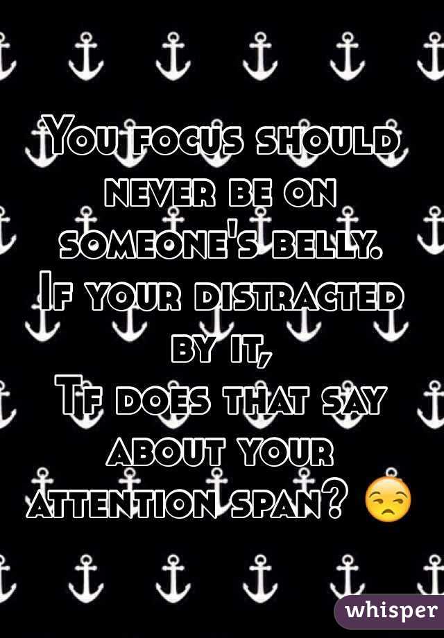 You focus should never be on someone's belly. 
If your distracted by it,
Tf does that say about your attention span? 😒