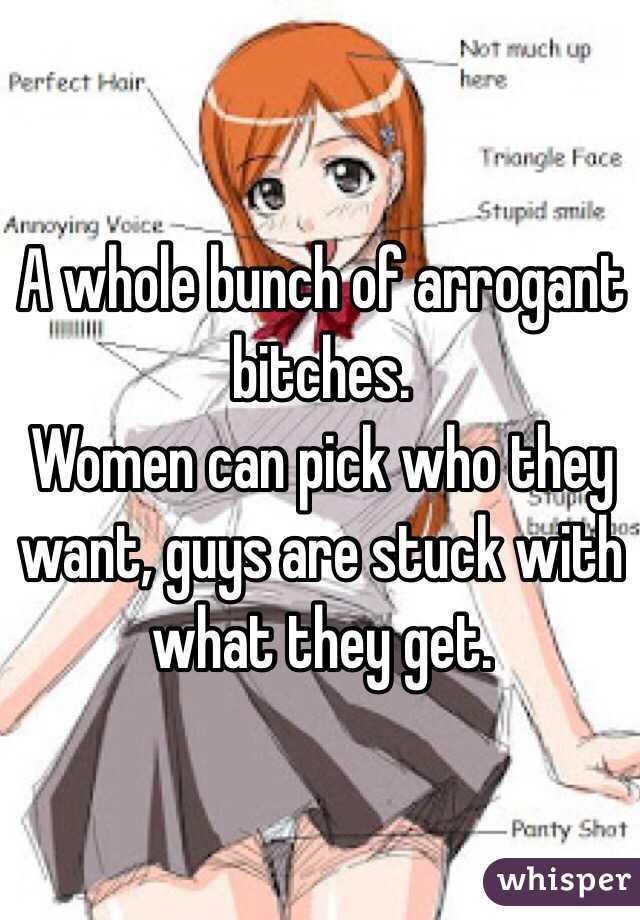 A whole bunch of arrogant bitches. 
Women can pick who they want, guys are stuck with what they get.