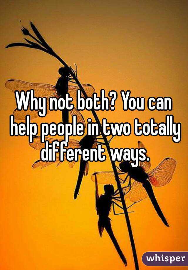 Why not both? You can help people in two totally different ways.