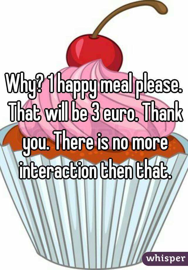 Why? 1 happy meal please. That will be 3 euro. Thank you. There is no more interaction then that.