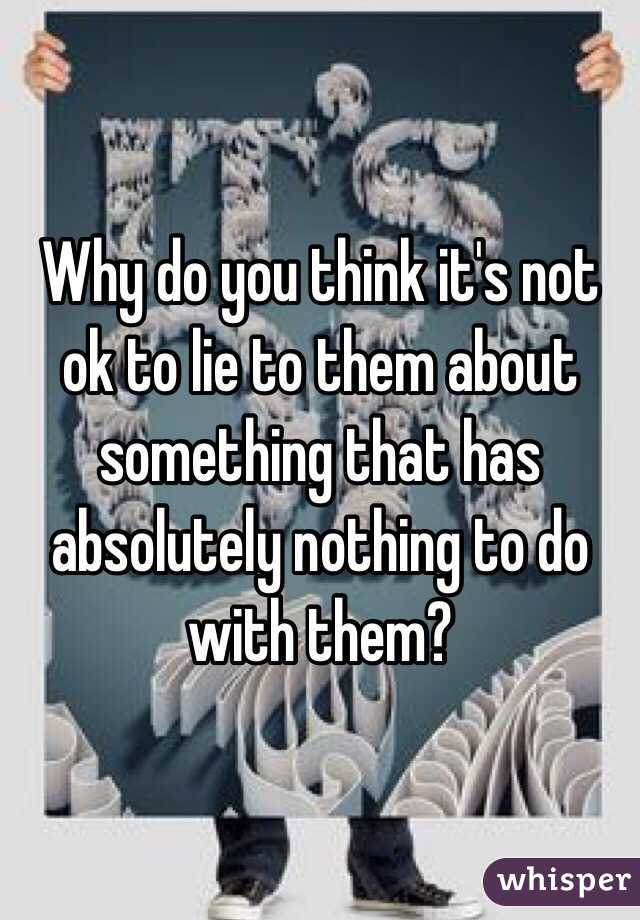 Why do you think it's not ok to lie to them about something that has absolutely nothing to do with them?