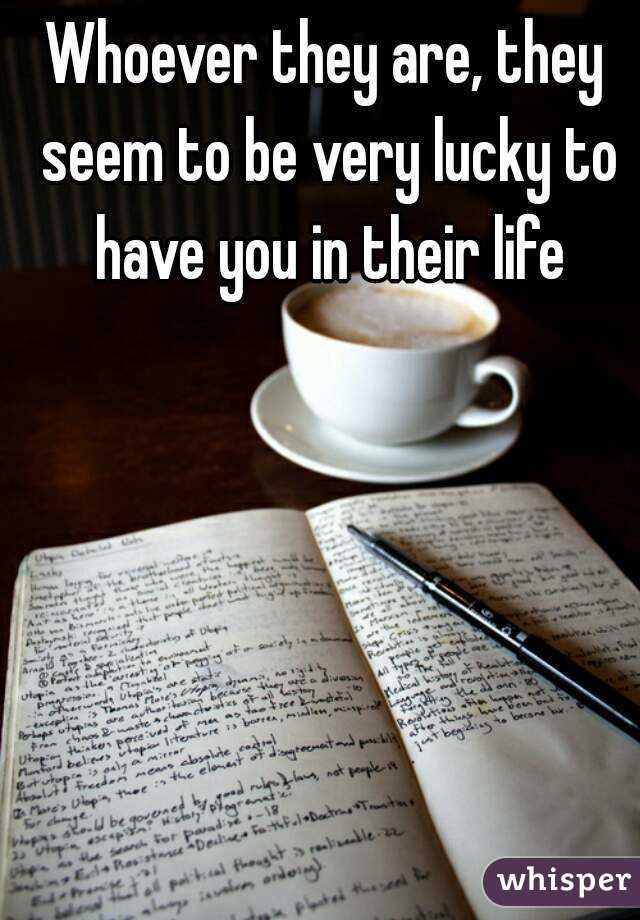 Whoever they are, they seem to be very lucky to have you in their life