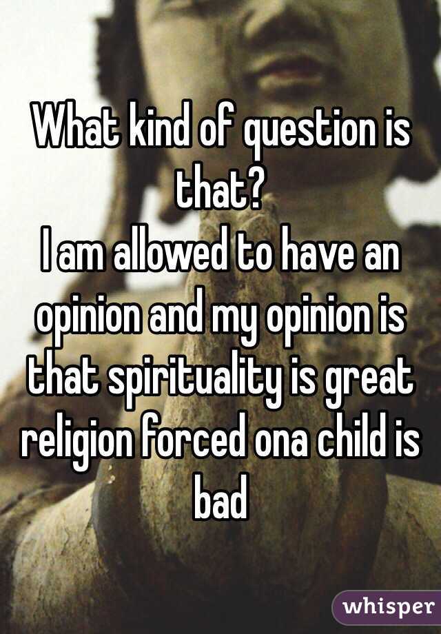 What kind of question is that?
I am allowed to have an opinion and my opinion is that spirituality is great religion forced ona child is bad 