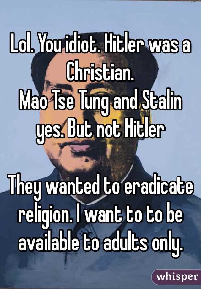 Lol. You idiot. Hitler was a Christian. 
Mao Tse Tung and Stalin yes. But not Hitler 

They wanted to eradicate religion. I want to to be available to adults only. 