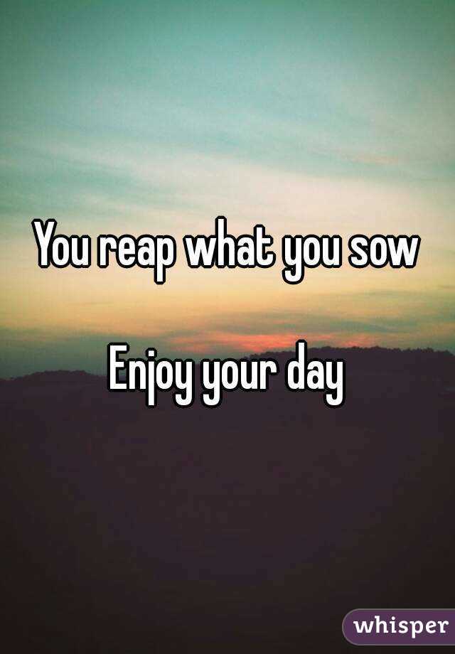 You reap what you sow

Enjoy your day