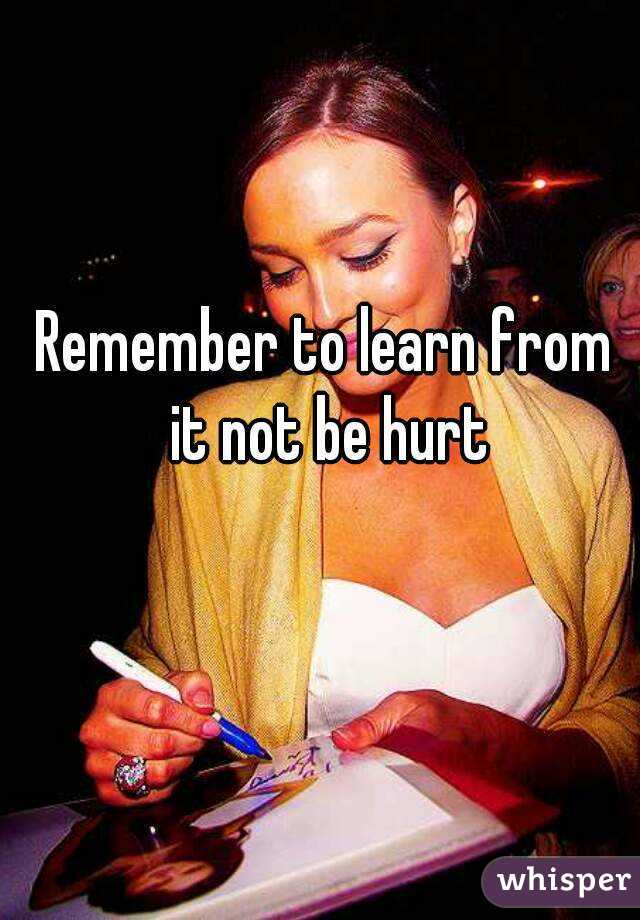 Remember to learn from it not be hurt