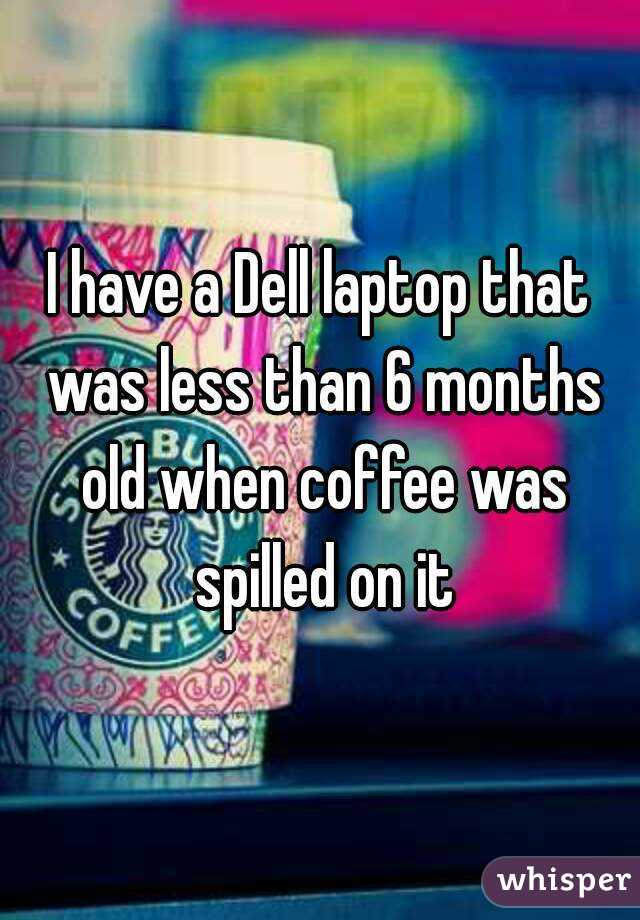 I have a Dell laptop that was less than 6 months old when coffee was spilled on it