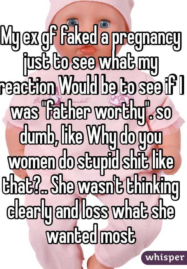 My ex gf faked a pregnancy just to see what my reaction Would be to see if I was "father worthy". so dumb, like Why do you women do stupid shit like that?.. She wasn't thinking clearly and loss what she wanted most 