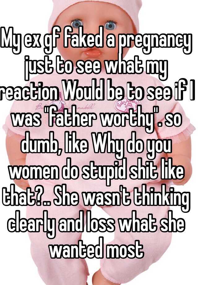 My ex gf faked a pregnancy just to see what my reaction Would be to see if I was "father worthy". so dumb, like Why do you women do stupid shit like that?.. She wasn't thinking clearly and loss what she wanted most 