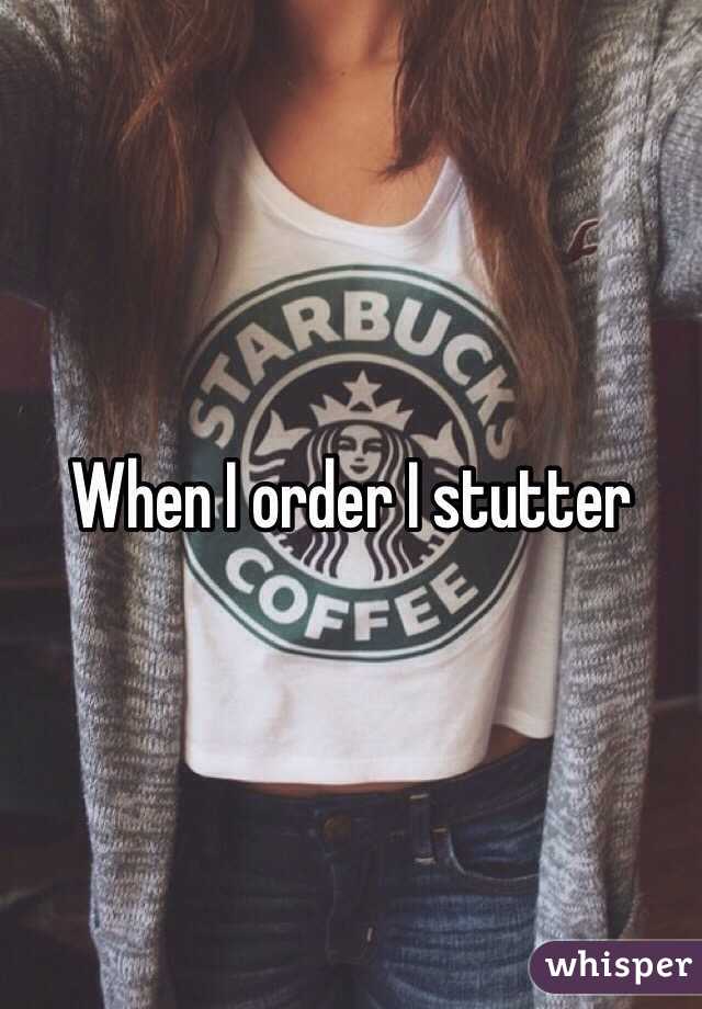 When I order I stutter 