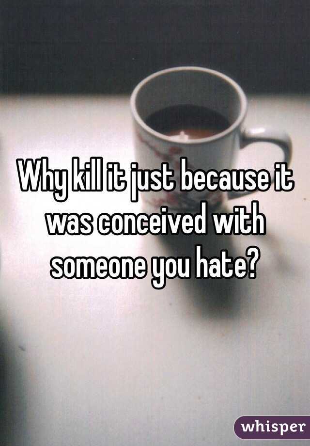 Why kill it just because it was conceived with someone you hate?
