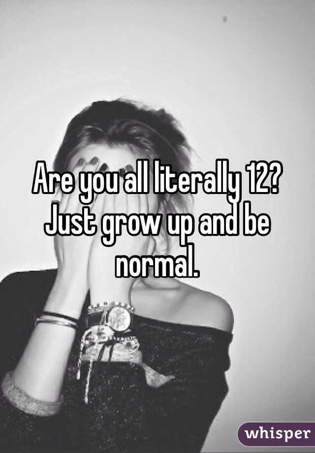 Are you all literally 12? Just grow up and be normal.