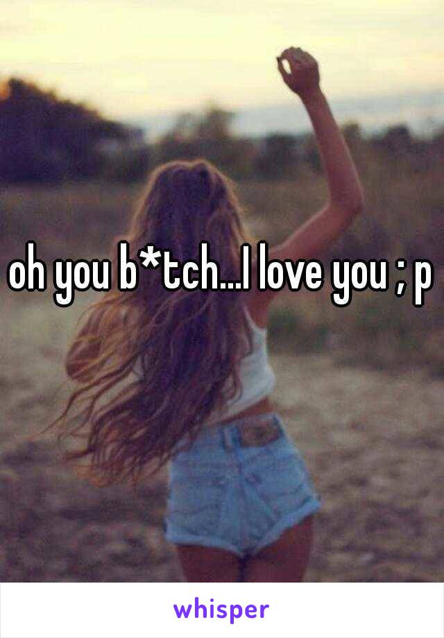 oh you b*tch...I love you ; p 