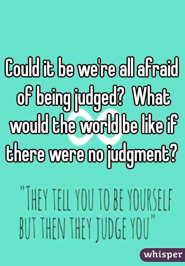 Could it be we're all afraid of being judged?  What would the world be like if there were no judgment?  