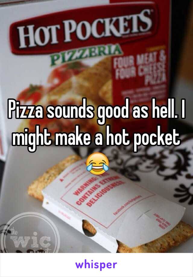 Pizza sounds good as hell. I might make a hot pocket 😂