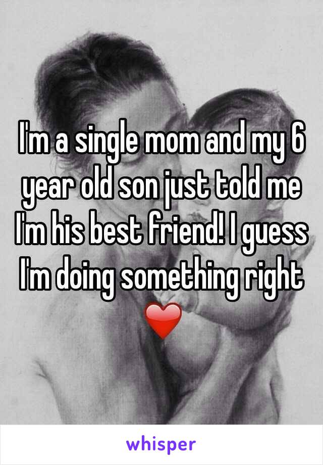 I'm a single mom and my 6 year old son just told me I'm his best friend! I guess I'm doing something right ❤️