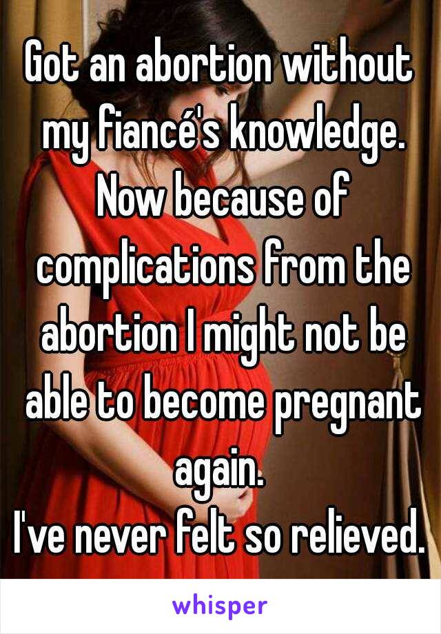 Got an abortion without my fiancé's knowledge. Now because of complications from the abortion I might not be able to become pregnant again. 
I've never felt so relieved.