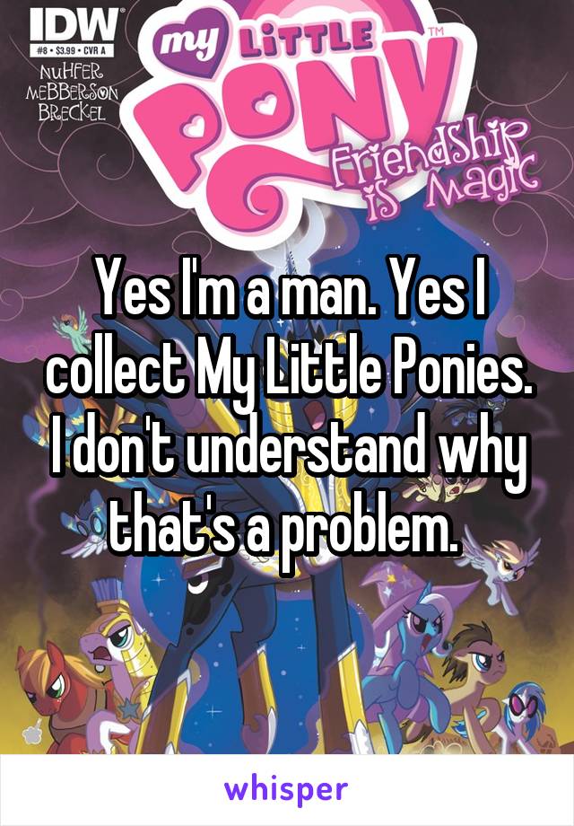 Yes I'm a man. Yes I collect My Little Ponies. I don't understand why that's a problem. 
