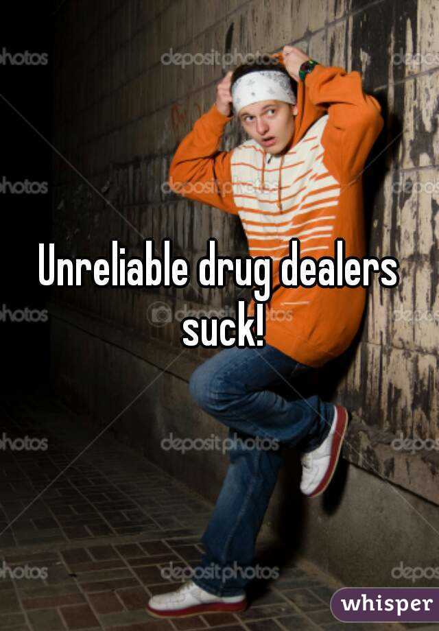 Unreliable drug dealers suck!
