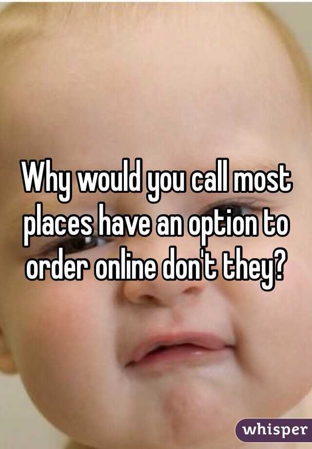 Why would you call most places have an option to order online don't they?