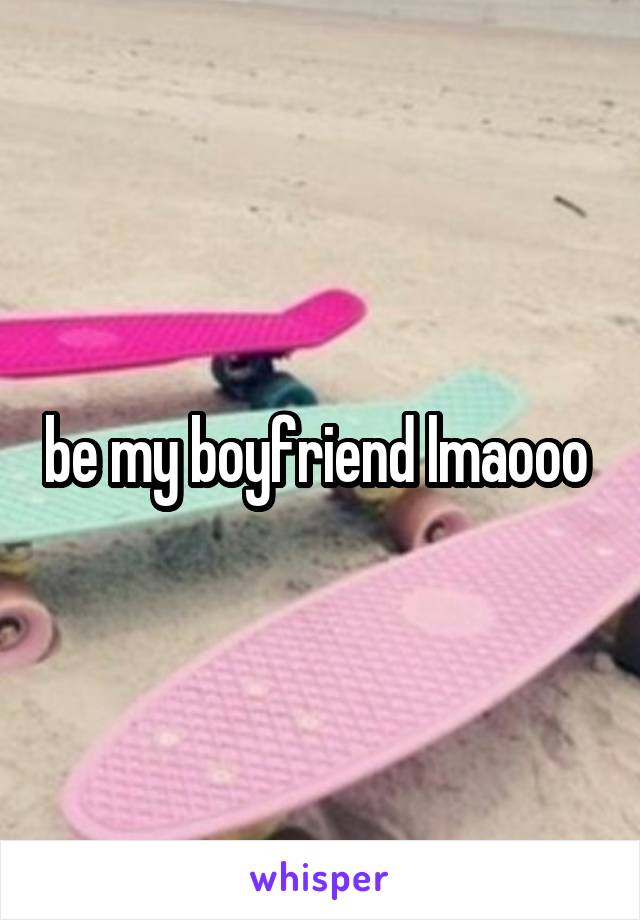 be my boyfriend lmaooo 