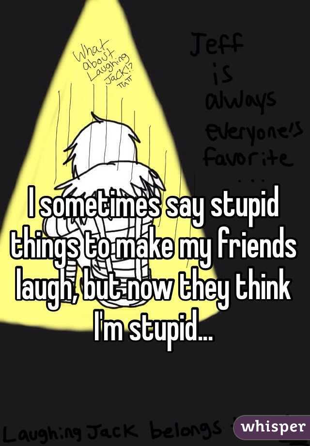 I sometimes say stupid things to make my friends laugh, but now they think I'm stupid...