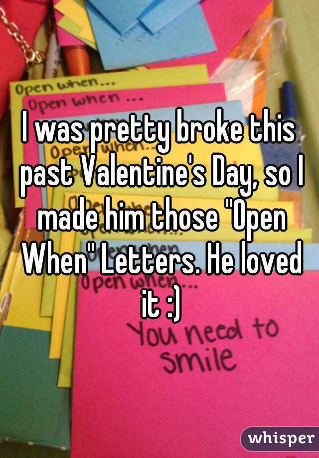 I was pretty broke this past Valentine's Day, so I made him those "Open When" Letters. He loved it :)