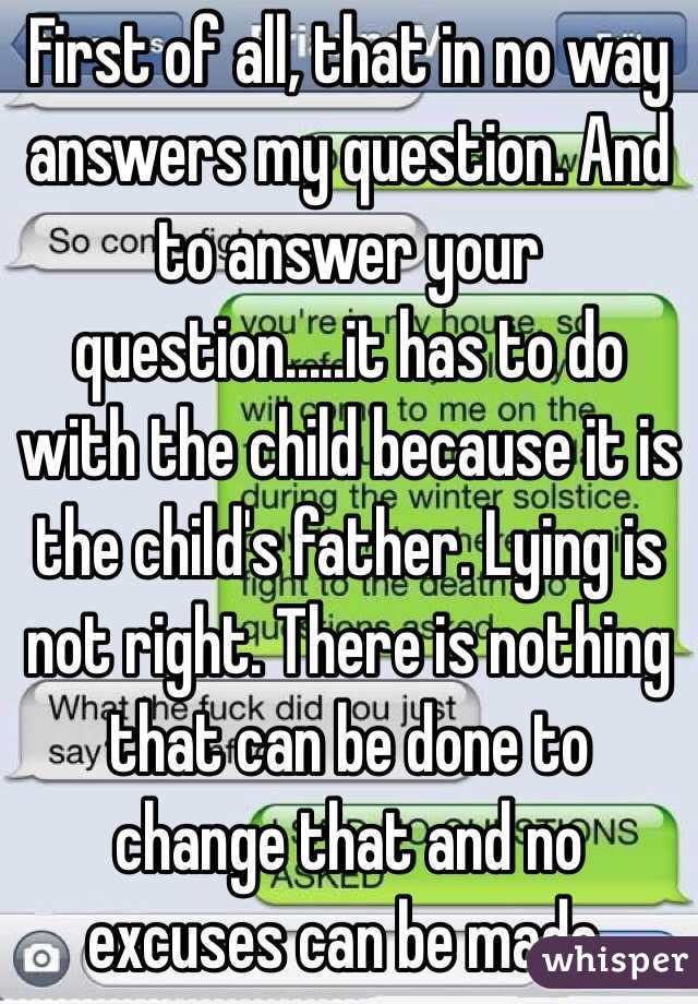 First of all, that in no way answers my question. And to answer your question.....it has to do with the child because it is the child's father. Lying is not right. There is nothing that can be done to change that and no excuses can be made. 