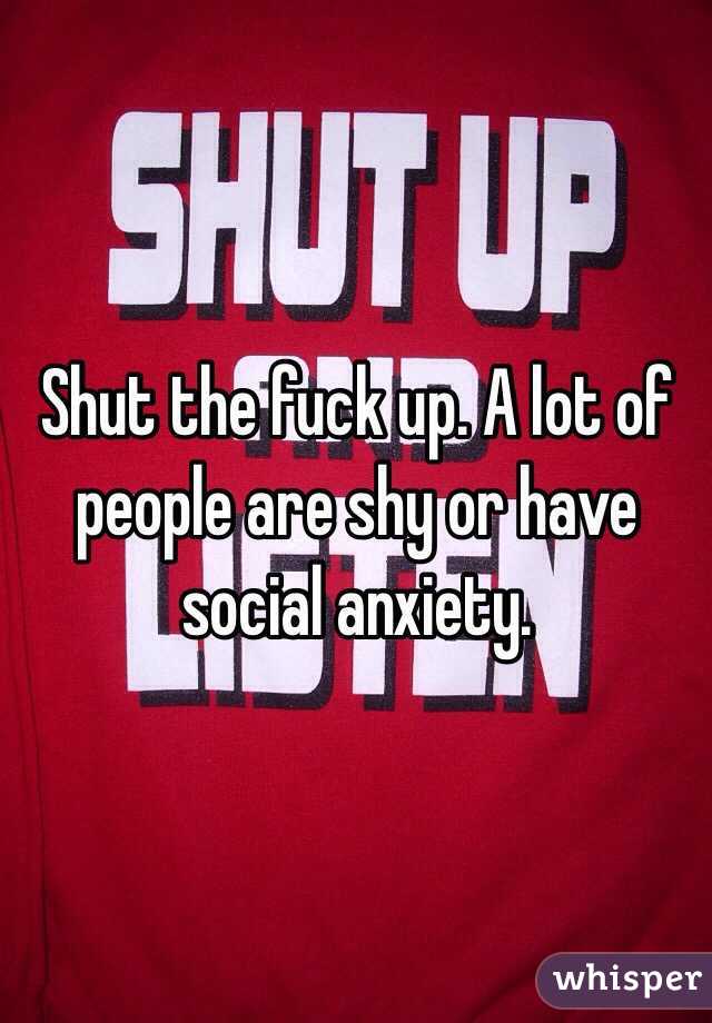 Shut the fuck up. A lot of people are shy or have social anxiety.