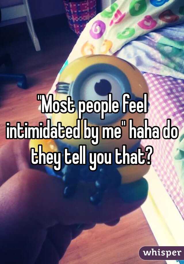 "Most people feel intimidated by me" haha do they tell you that?