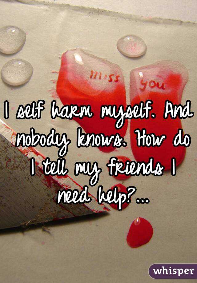 I self harm myself. And nobody knows. How do I tell my friends I need help?...