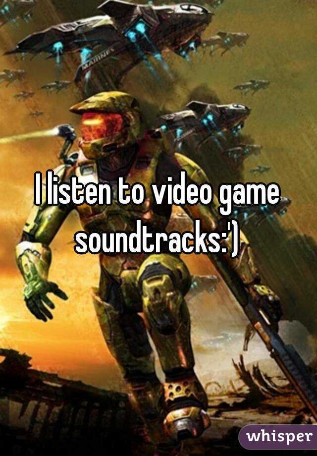 I listen to video game soundtracks:') 