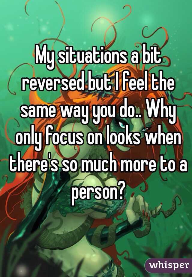 My situations a bit reversed but I feel the same way you do.. Why only focus on looks when there's so much more to a person? 