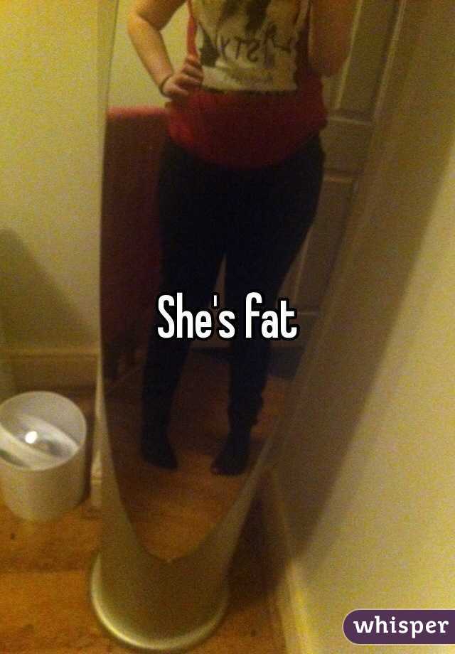 She's fat 