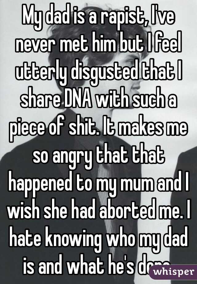 My dad is a rapist, I've never met him but I feel utterly disgusted that I share DNA with such a piece of shit. It makes me so angry that that happened to my mum and I wish she had aborted me. I hate knowing who my dad is and what he's done. 