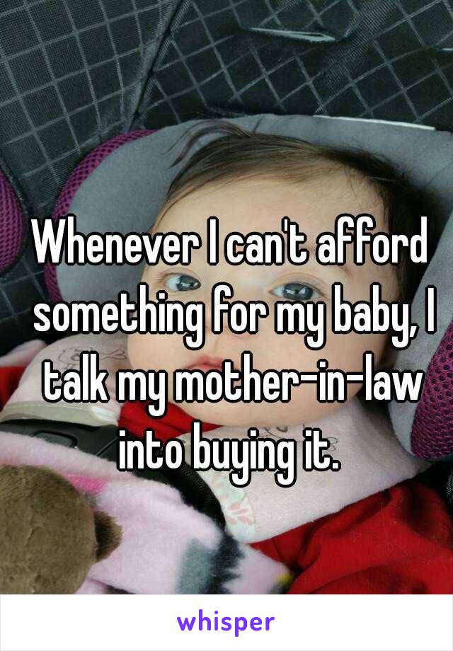 Whenever I can't afford something for my baby, I talk my mother-in-law into buying it. 