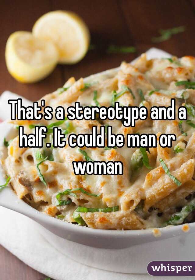 That's a stereotype and a half. It could be man or woman