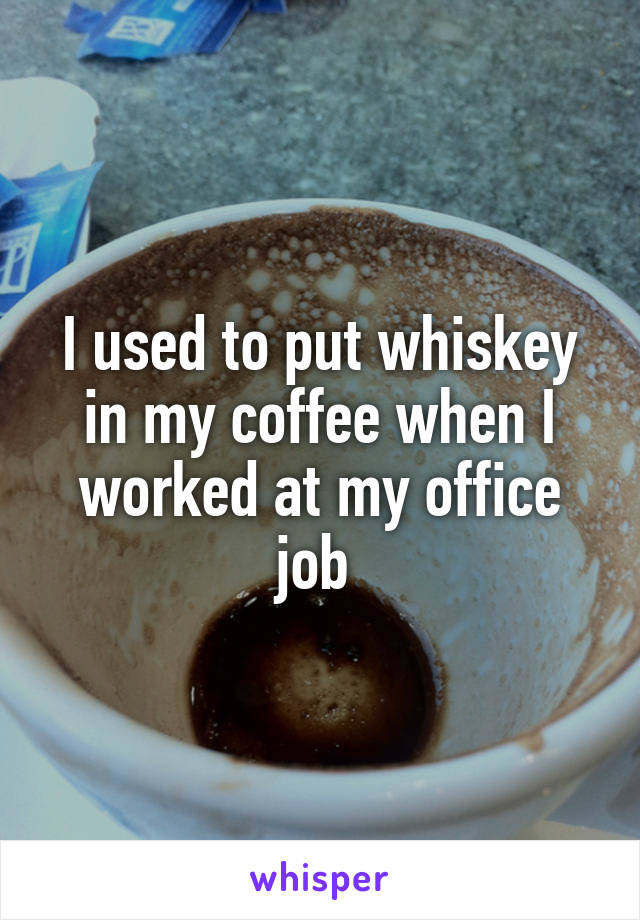 I used to put whiskey in my coffee when I worked at my office job 
