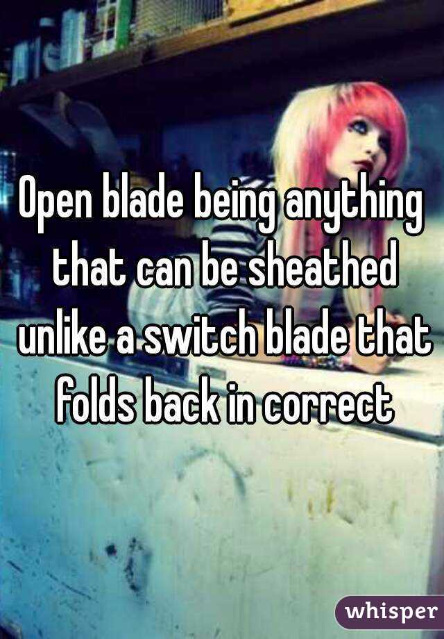 Open blade being anything that can be sheathed unlike a switch blade that folds back in correct