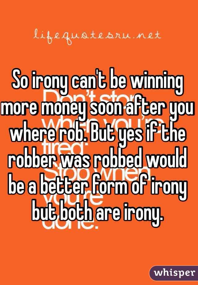 So irony can't be winning more money soon after you where rob. But yes if the robber was robbed would be a better form of irony but both are irony. 