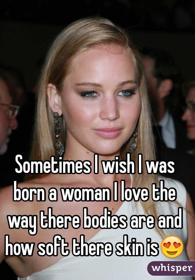 sometimes-i-wish-i-was-born-a-woman-i-love-the-way-there-bodies-are-and