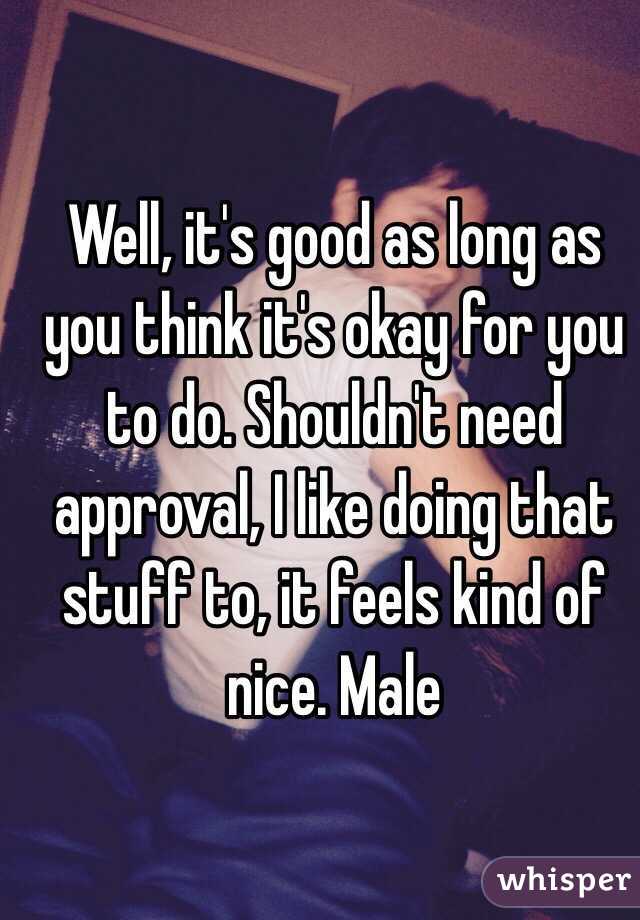 Well, it's good as long as you think it's okay for you to do. Shouldn't need approval, I like doing that stuff to, it feels kind of nice. Male